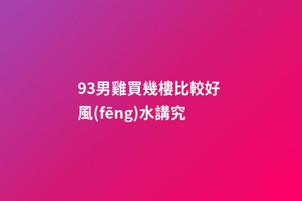 93男雞買幾樓比較好 風(fēng)水講究